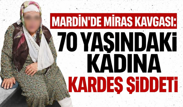 Mardin’de Miras Kavgası: 70 Yaşındaki Kadına Kardeş Şiddeti