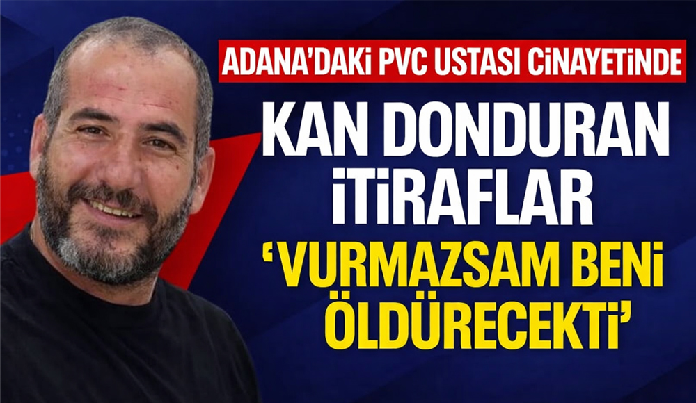 Adana’daki PVC Ustası Cinayetinde Kan Donduran İtiraflar: “Vurmazsam Beni Öldürecekti”