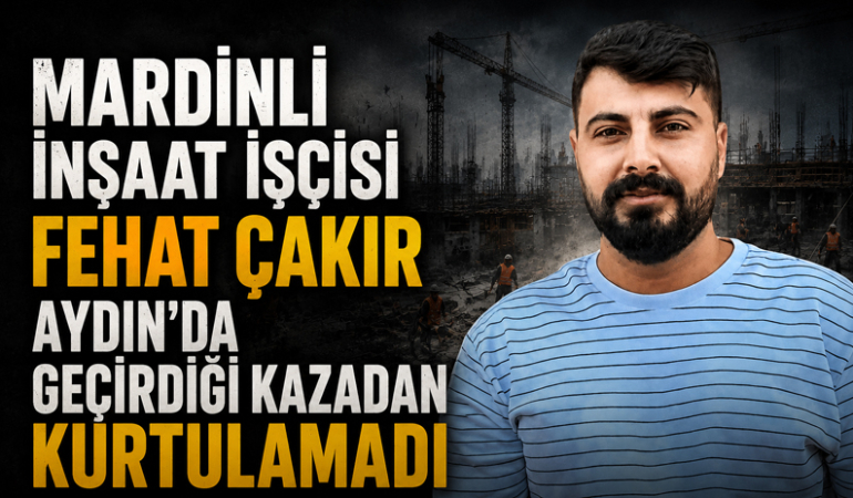 Mardinli İnşaat İşçisi Fehat Çakır, Aydın’da Geçirdiği Kazadan Kurtulamadı