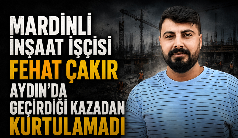 Mardinli İnşaat İşçisi Fehat Çakır, Aydın’da Geçirdiği Kazadan Kurtulamadı